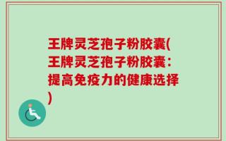 王牌灵芝孢子粉胶囊(王牌灵芝孢子粉胶囊：提高免疫力的健康选择)