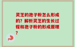 灵芝的孢子粉怎么形成的？解析灵芝的生长过程和孢子粉的形成原理？