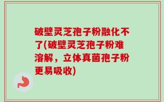 破壁灵芝孢子粉融化不了(破壁灵芝孢子粉难溶解，立体真菌孢子粉更易吸收)