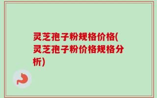 灵芝孢子粉规格价格(灵芝孢子粉价格规格分析)