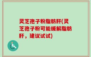 灵芝孢子粉脂肪肝(灵芝孢子粉可能缓解脂肪肝，建议试试)