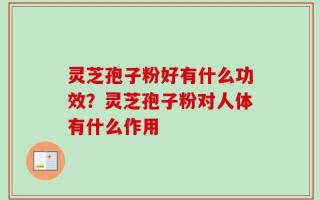 灵芝孢子粉好有什么功效？灵芝孢子粉对人体有什么作用