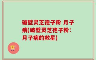 破壁灵芝孢子粉 月子病(破壁灵芝孢子粉：月子病的救星)