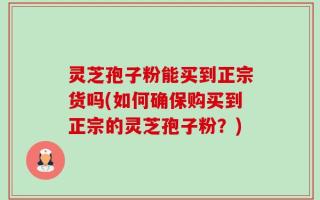 灵芝孢子粉能买到正宗货吗(如何确保购买到正宗的灵芝孢子粉？)