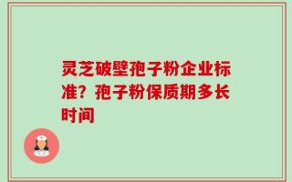 灵芝破壁孢子粉企业标准？孢子粉保质期多长时间