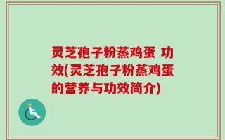 灵芝孢子粉蒸鸡蛋 功效(灵芝孢子粉蒸鸡蛋的营养与功效简介)