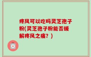 疼风可以吃吗灵芝孢子粉(灵芝孢子粉能否缓解疼风之痛？)