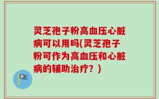 灵芝孢子粉高血压心脏病可以用吗(灵芝孢子粉可作为高血压和心脏病的辅助治疗？)