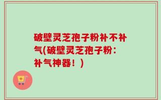 破壁灵芝孢子粉补不补气(破壁灵芝孢子粉：补气神器！)