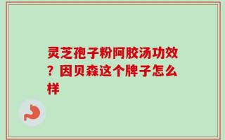 灵芝孢子粉阿胶汤功效？因贝森这个牌子怎么样