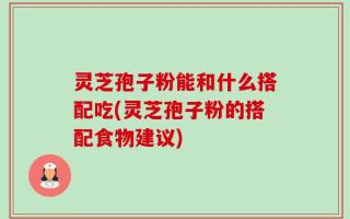 灵芝孢子粉能和什么搭配吃(灵芝孢子粉的搭配食物建议)
