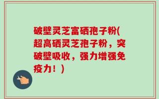 破壁灵芝富硒孢子粉(超高硒灵芝孢子粉，突破壁吸收，强力增强免疫力！)