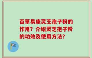 百草易康灵芝孢子粉的作用？介绍灵芝孢子粉的功效及使用方法？