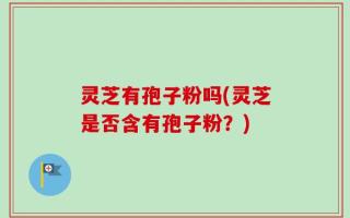 灵芝有孢子粉吗(灵芝是否含有孢子粉？)