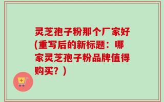 灵芝孢子粉那个厂家好(重写后的新标题：哪家灵芝孢子粉品牌值得购买？)