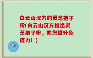 白云山汉方的灵芝孢子粉(白云山汉方推出灵芝孢子粉，助您提升免疫力！)