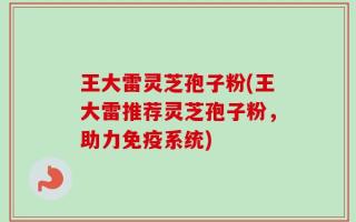 王大雷灵芝孢子粉(王大雷推荐灵芝孢子粉，助力免疫系统)