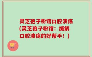 灵芝孢子粉馆口腔溃疡(灵芝孢子粉馆：缓解口腔溃疡的好帮手！)