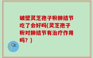 破壁灵芝孢子粉肺结节吃了会好吗(灵芝孢子粉对肺结节有治疗作用吗？)
