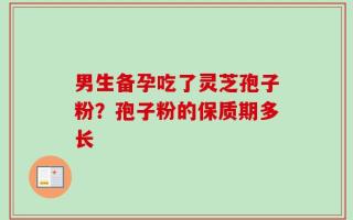 男生备孕吃了灵芝孢子粉？孢子粉的保质期多长