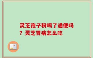 灵芝孢子粉喝了通便吗？灵芝胃病怎么吃