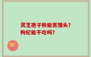灵芝孢子粉能蒸馒头？枸杞能干吃吗？