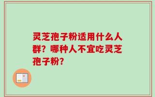 灵芝孢子粉适用什么人群？哪种人不宜吃灵芝孢子粉？