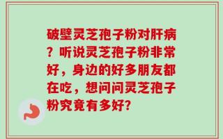 破壁灵芝孢子粉对肝病？听说灵芝孢子粉非常好，身边的好多朋友都在吃，想问问灵芝孢子粉究竟有多好？