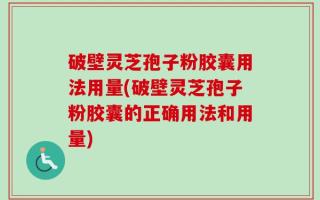 破壁灵芝孢子粉胶囊用法用量(破壁灵芝孢子粉胶囊的正确用法和用量)