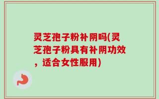 灵芝孢子粉补阴吗(灵芝孢子粉具有补阴功效，适合女性服用)