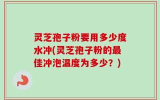 灵芝孢子粉要用多少度水冲(灵芝孢子粉的最佳冲泡温度为多少？)