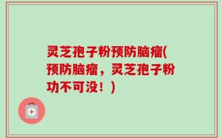 灵芝孢子粉预防脑瘤(预防脑瘤，灵芝孢子粉功不可没！)