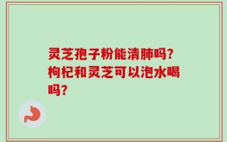 灵芝孢子粉能清肺吗？枸杞和灵芝可以泡水喝吗？