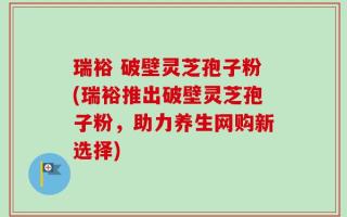 瑞裕 破壁灵芝孢子粉(瑞裕推出破壁灵芝孢子粉，助力养生网购新选择)