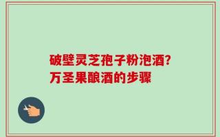 破壁灵芝孢子粉泡酒？万圣果酿酒的步骤
