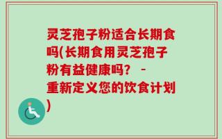灵芝孢子粉适合长期食吗(长期食用灵芝孢子粉有益健康吗？ - 重新定义您的饮食计划)