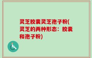 灵芝胶囊灵芝孢子粉(灵芝的两种形态：胶囊和孢子粉)