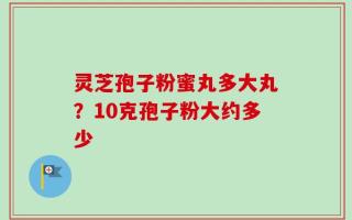 灵芝孢子粉蜜丸多大丸？10克孢子粉大约多少