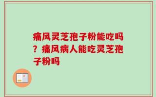 痛风灵芝孢子粉能吃吗？痛风病人能吃灵芝孢子粉吗