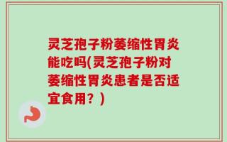 灵芝孢子粉萎缩性胃炎能吃吗(灵芝孢子粉对萎缩性胃炎患者是否适宜食用？)