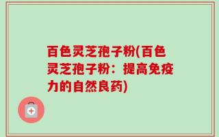 百色灵芝孢子粉(百色灵芝孢子粉：提高免疫力的自然良药)