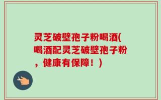 灵芝破壁孢子粉喝酒(喝酒配灵芝破壁孢子粉，健康有保障！)