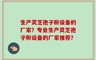 生产灵芝孢子粉设备的厂家？专业生产灵芝孢子粉设备的厂家推荐？