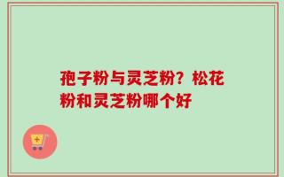 孢子粉与灵芝粉？松花粉和灵芝粉哪个好