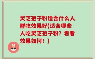 灵芝孢子粉适合什么人群吃效果好(适合哪些人吃灵芝孢子粉？看看效果如何！)