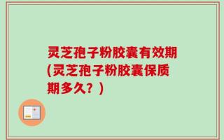灵芝孢子粉胶囊有效期(灵芝孢子粉胶囊保质期多久？)