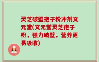 灵芝破壁孢子粉冲剂文元堂(文元堂灵芝孢子粉，强力破壁，营养更易吸收)