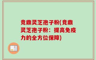 竞鼎灵芝孢子粉(竞鼎灵芝孢子粉：提高免疫力的全方位保障)
