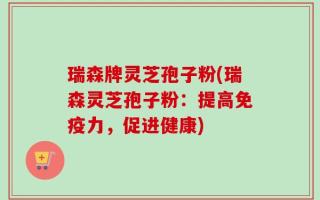 瑞森牌灵芝孢子粉(瑞森灵芝孢子粉：提高免疫力，促进健康)