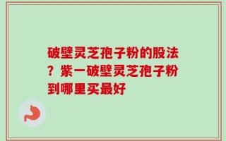 破壁灵芝孢子粉的股法？紫一破壁灵芝孢子粉到哪里买最好